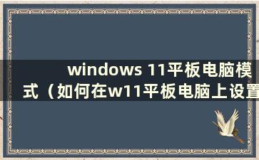 windows 11平板电脑模式（如何在w11平板电脑上设置平板电脑模式）